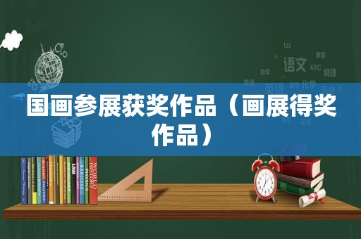 国画参展获奖作品（画展得奖作品）