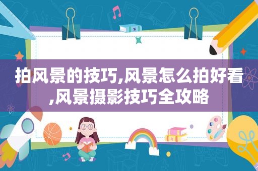 拍风景的技巧,风景怎么拍好看,风景摄影技巧全攻略