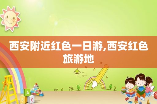 西安附近红色一日游,西安红色旅游地