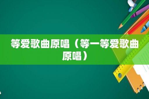 等爱歌曲原唱（等一等爱歌曲原唱）