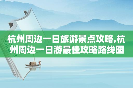 杭州周边一日旅游景点攻略,杭州周边一日游最佳攻略路线图