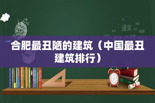 合肥最丑陋的建筑（中国最丑建筑排行）  第1张