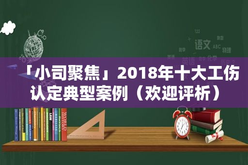 「小司聚焦」2018年十大工伤认定典型案例（欢迎评析）