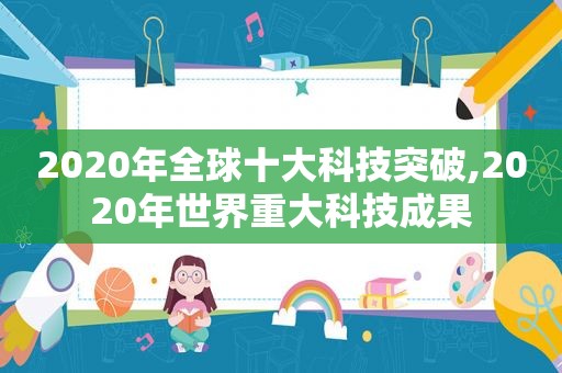 2020年全球十大科技突破,2020年世界重大科技成果  第1张