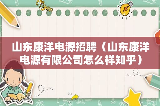 山东康洋电源招聘（山东康洋电源有限公司怎么样知乎）