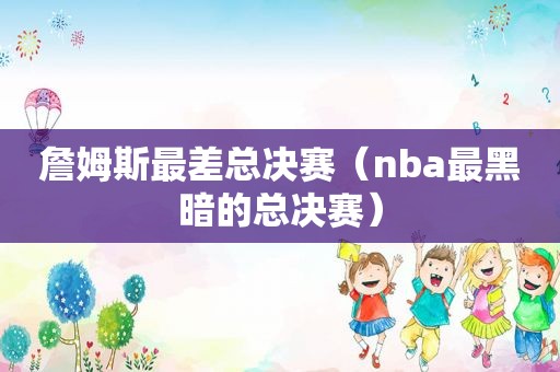 詹姆斯最差总决赛（nba最黑暗的总决赛）
