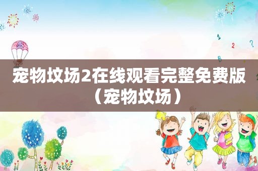 宠物坟场2在线观看完整免费版（宠物坟场）