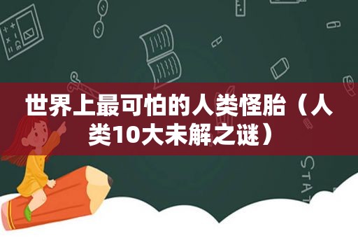 世界上最可怕的人类怪胎（人类10大未解之谜）