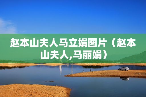 赵本山夫人马立娟图片（赵本山夫人,马丽娟）