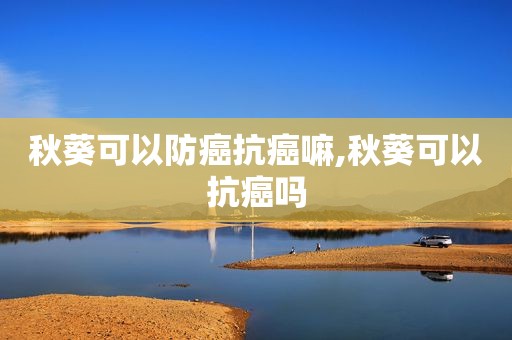 秋葵可以防癌抗癌嘛,秋葵可以抗癌吗