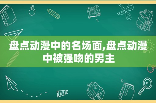 盘点动漫中的名场面,盘点动漫中被强吻的男主