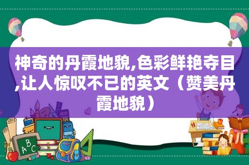 神奇的丹霞地貌,色彩鲜艳夺目,让人惊叹不已的英文（赞美丹霞地貌）