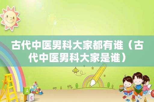 古代中医男科大家都有谁（古代中医男科大家是谁）