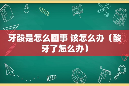 牙酸是怎么回事 该怎么办（酸牙了怎么办）