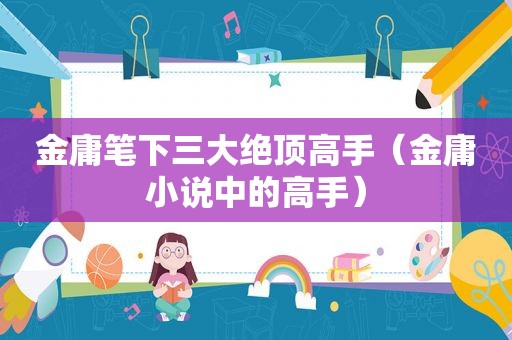 金庸笔下三大绝顶高手（金庸小说中的高手）