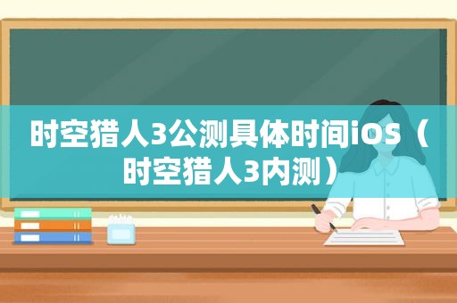 时空猎人3公测具体时间iOS（时空猎人3内测）