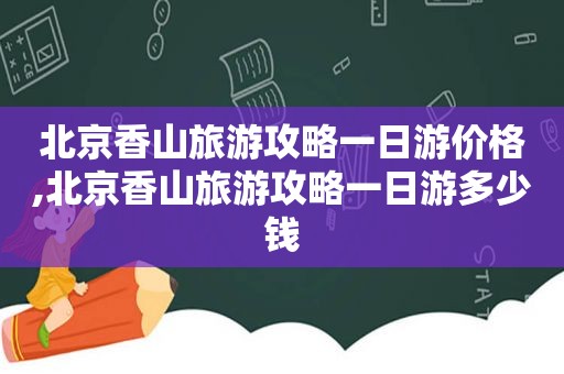 北京香山旅游攻略一日游价格,北京香山旅游攻略一日游多少钱
