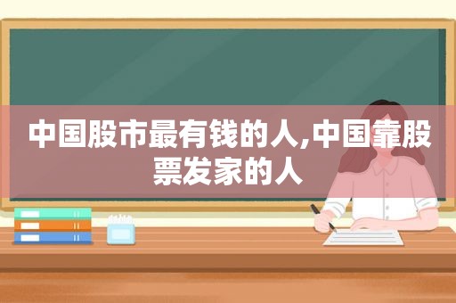 中国股市最有钱的人,中国靠股票发家的人