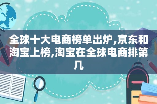 全球十大电商榜单出炉,京东和淘宝上榜,淘宝在全球电商排第几  第1张