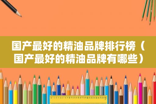 国产最好的精油品牌排行榜（国产最好的精油品牌有哪些）