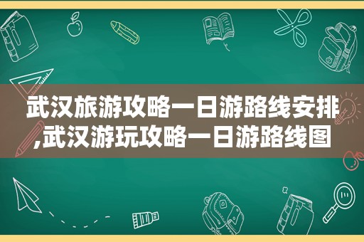 武汉旅游攻略一日游路线安排,武汉游玩攻略一日游路线图