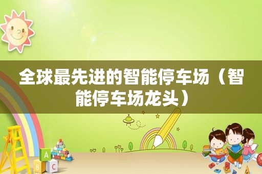 全球最先进的智能停车场（智能停车场龙头）