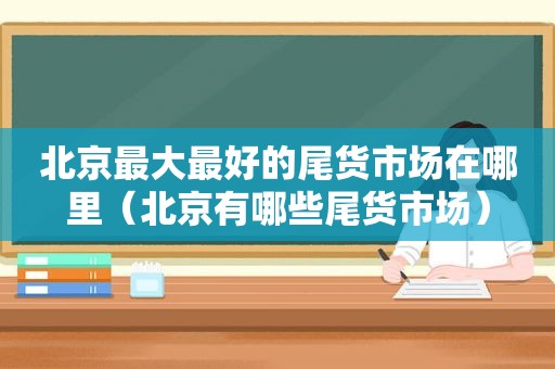 北京最大最好的尾货市场在哪里（北京有哪些尾货市场）