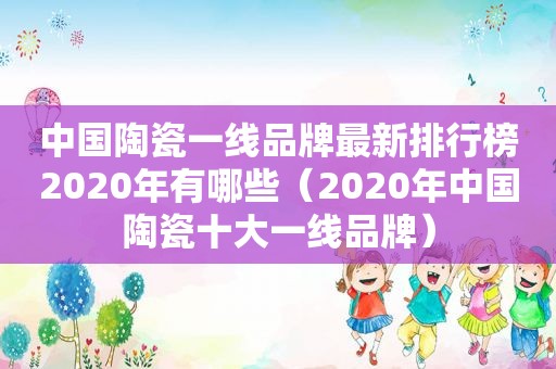 中国陶瓷一线品牌最新排行榜2020年有哪些（2020年中国陶瓷十大一线品牌）