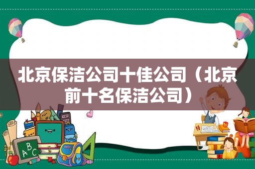 北京保洁公司十佳公司（北京前十名保洁公司）