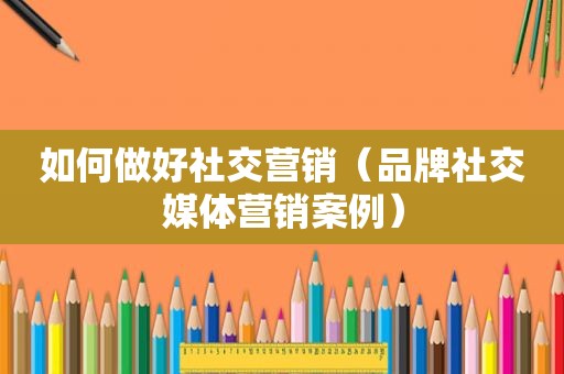 如何做好社交营销（品牌社交媒体营销案例）