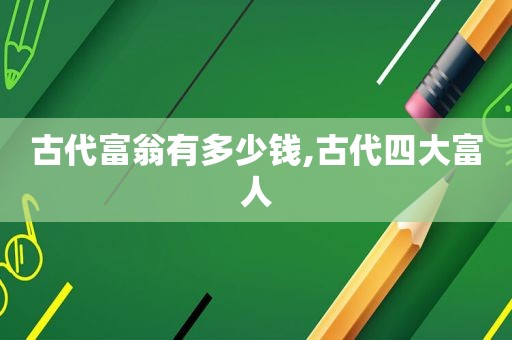 古代富翁有多少钱,古代四大富人