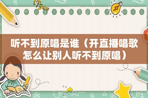 听不到原唱是谁（开直播唱歌怎么让别人听不到原唱）