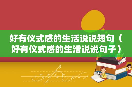 好有仪式感的生活说说短句（好有仪式感的生活说说句子）