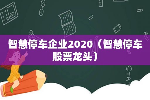 智慧停车企业2020（智慧停车股票龙头）