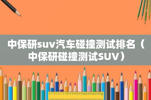 中保研suv汽车碰撞测试排名（中保研碰撞测试SUV）