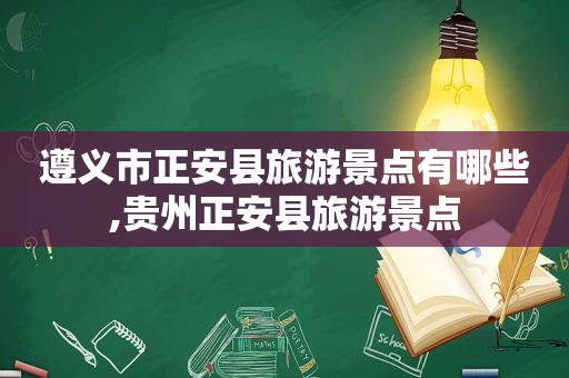 遵义市正安县旅游景点有哪些,贵州正安县旅游景点