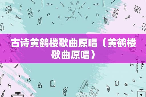 古诗黄鹤楼歌曲原唱（黄鹤楼歌曲原唱）