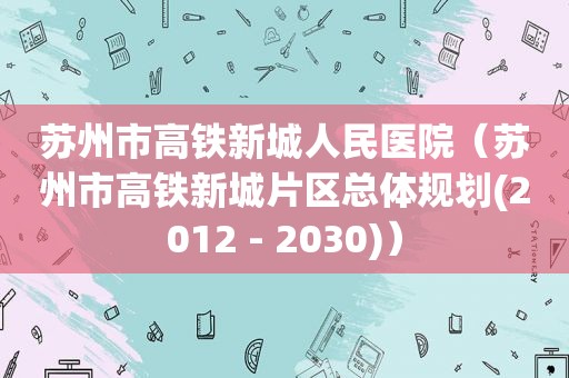 苏州市高铁新城人民医院（苏州市高铁新城片区总体规划(2012 - 2030)）  第1张