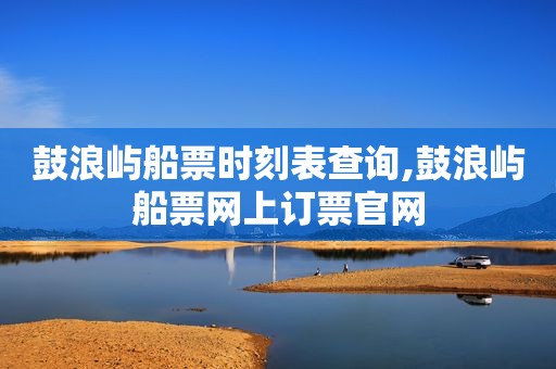 鼓浪屿船票时刻表查询,鼓浪屿船票网上订票官网