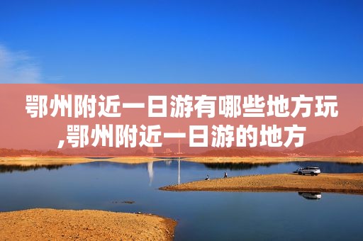 鄂州附近一日游有哪些地方玩,鄂州附近一日游的地方