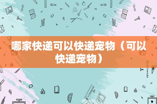 哪家快递可以快递宠物（可以快递宠物）