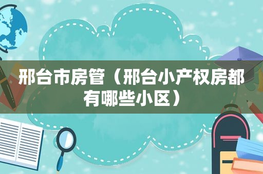 邢台市房管（邢台小产权房都有哪些小区）