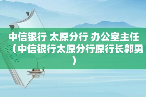 中信银行 太原分行 办公室主任（中信银行太原分行原行长郭勇）