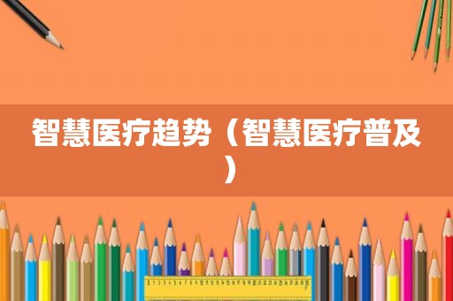 智慧医疗趋势（智慧医疗普及）