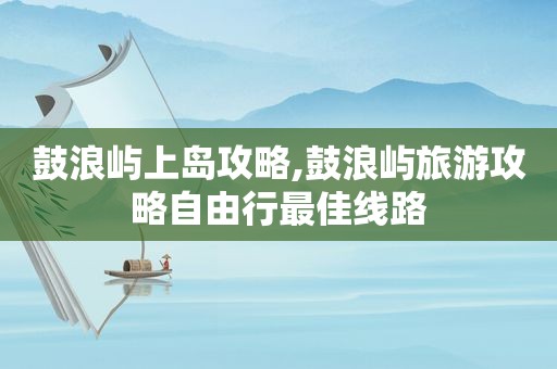 鼓浪屿上岛攻略,鼓浪屿旅游攻略自由行最佳线路