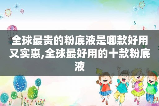 全球最贵的粉底液是哪款好用又实惠,全球最好用的十款粉底液