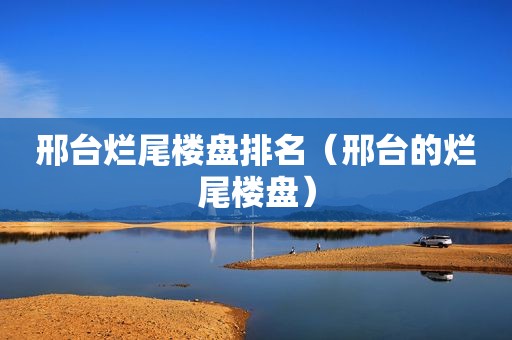 邢台烂尾楼盘排名（邢台的烂尾楼盘）