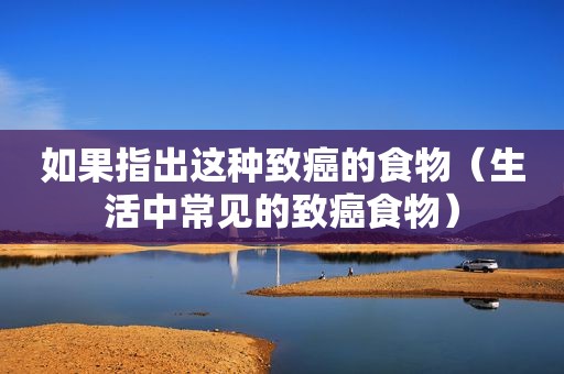 如果指出这种致癌的食物（生活中常见的致癌食物）
