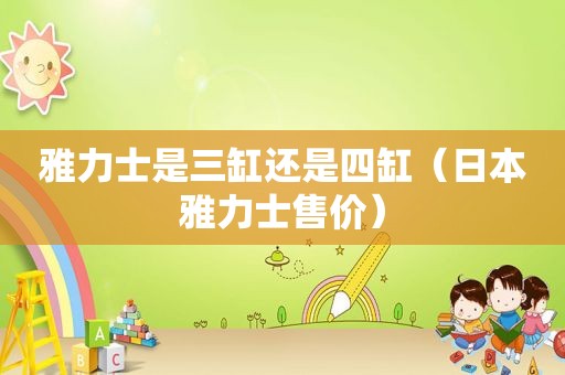 雅力士是三缸还是四缸（日本雅力士售价）