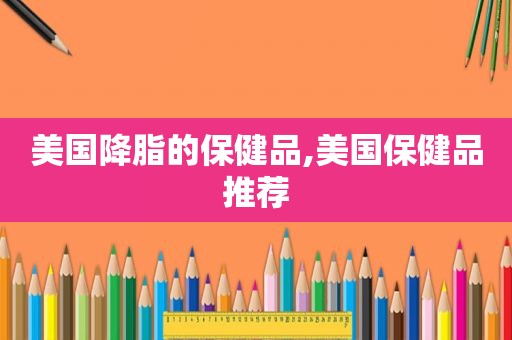 美国降脂的保健品,美国保健品推荐